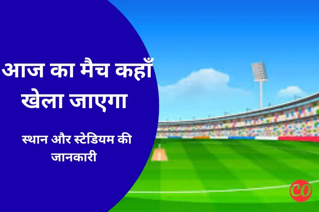 आज का मैच कहां खेला जाएगा 2025? – जाने स्टेडियम और वेन्यू